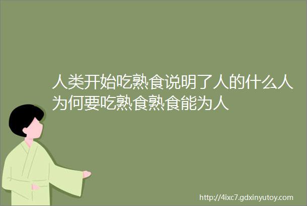 人类开始吃熟食说明了人的什么人为何要吃熟食熟食能为人