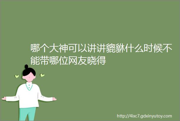 哪个大神可以讲讲貔貅什么时候不能带哪位网友晓得