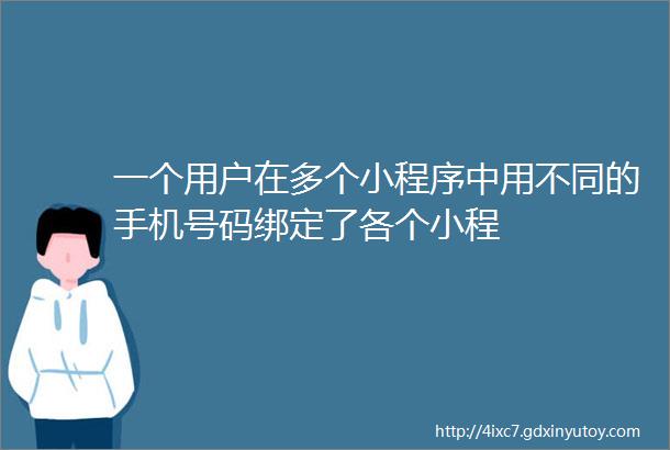 一个用户在多个小程序中用不同的手机号码绑定了各个小程